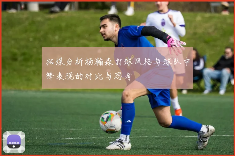 拓媒分析杨瀚森打球风格与球队中锋表现的对比与思考