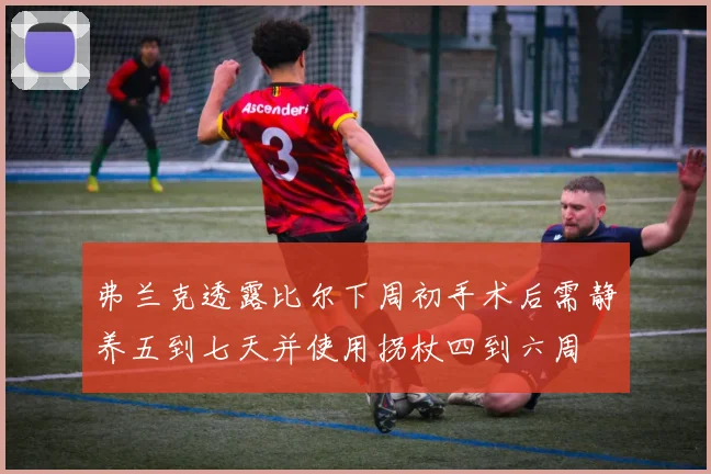 弗兰克透露比尔下周初手术后需静养五到七天并使用拐杖四到六周