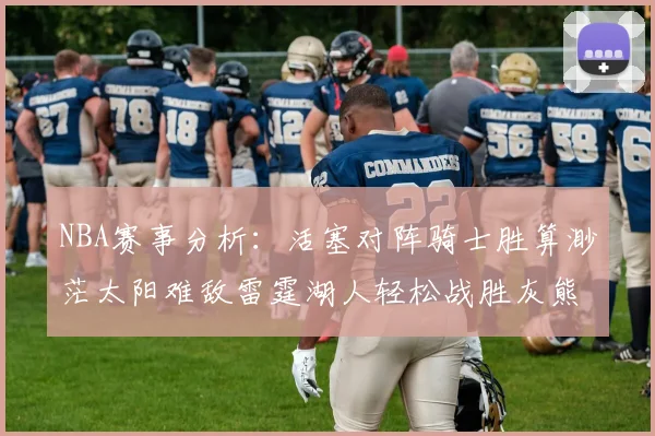 NBA赛事分析：活塞对阵骑士胜算渺茫太阳难敌雷霆湖人轻松战胜灰熊