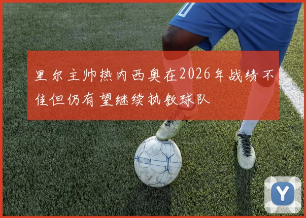 里尔主帅热内西奥在2026年战绩不佳但仍有望继续执教球队