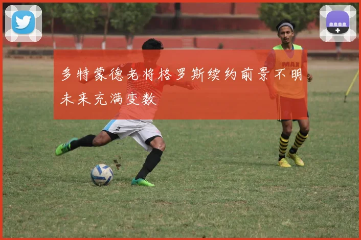 多特蒙德老将格罗斯续约前景不明未来充满变数