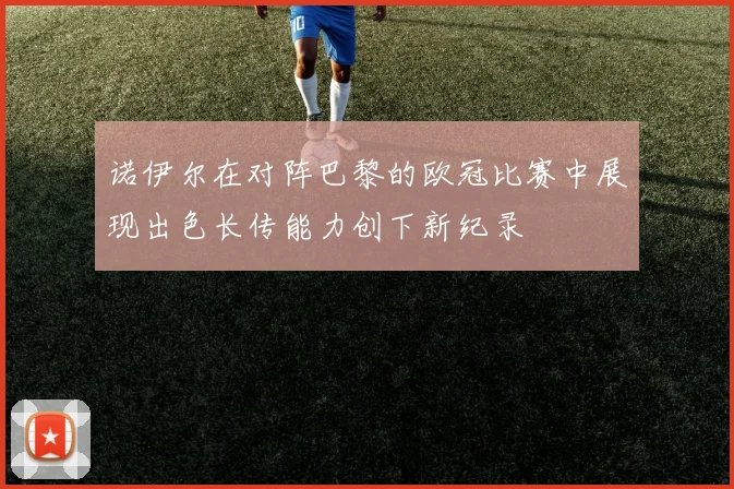 诺伊尔在对阵巴黎的欧冠比赛中展现出色长传能力创下新纪录