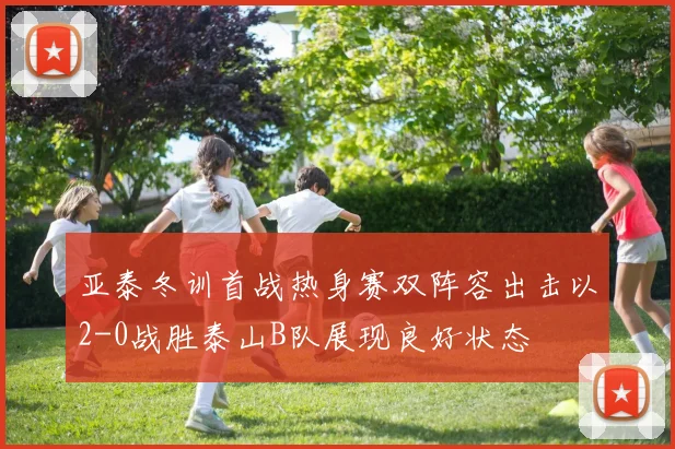 亚泰冬训首战热身赛双阵容出击以2-0战胜泰山B队展现良好状态