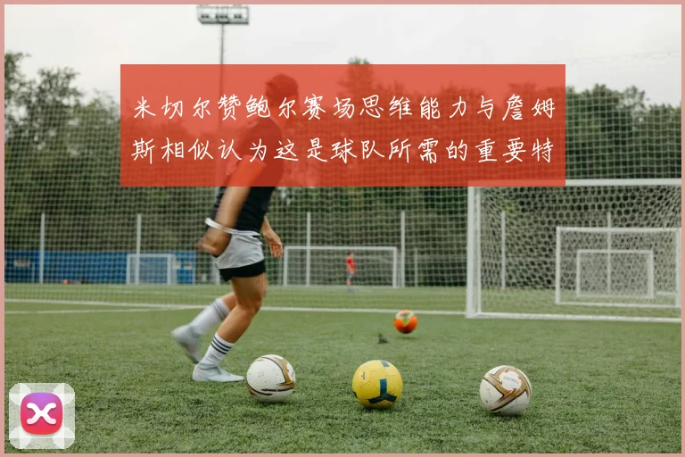 米切尔赞鲍尔赛场思维能力与詹姆斯相似认为这是球队所需的重要特质