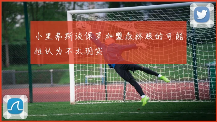 小里弗斯谈保罗加盟森林狼的可能性认为不太现实