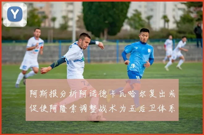 阿斯报分析阿诺德卡瓦哈尔复出或促使阿隆索调整战术为五后卫体系