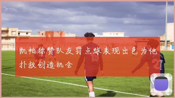 凯帕称赞队友罚点球表现出色为他扑救创造机会