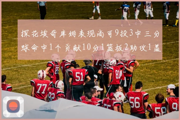 探花埃奇库姆表现尚可9投3中三分球命中1个贡献10分1篮板2助攻1盖帽