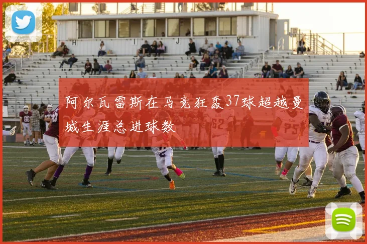 阿尔瓦雷斯在马竞狂轰37球超越曼城生涯总进球数