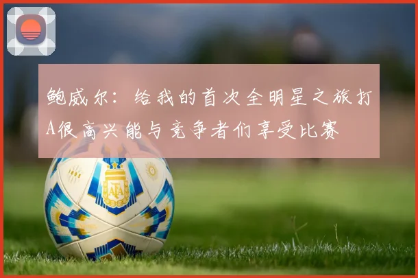 鲍威尔：给我的首次全明星之旅打A很高兴能与竞争者们享受比赛
