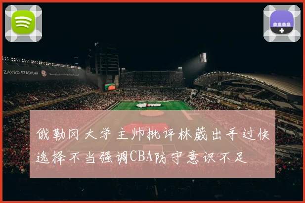 俄勒冈大学主帅批评林葳出手过快选择不当强调CBA防守意识不足