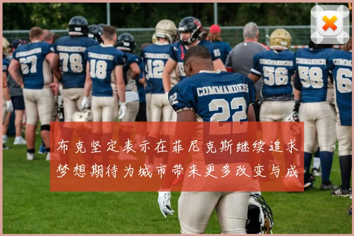 布克坚定表示在菲尼克斯继续追求梦想期待为城市带来更多改变与成就