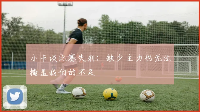小卡谈比赛失利：缺少主力也无法掩盖我们的不足