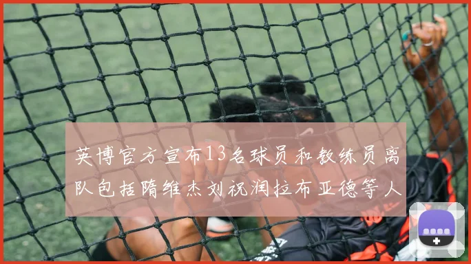 英博官方宣布13名球员和教练员离队包括隋维杰刘祝润拉布亚德等人