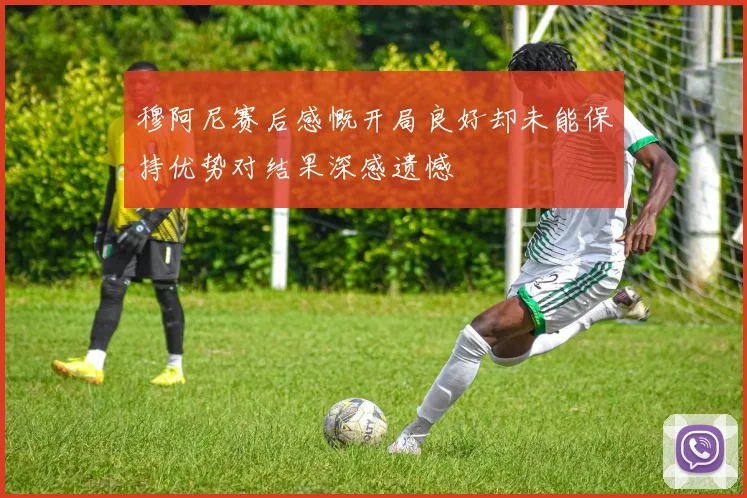 穆阿尼赛后感慨开局良好却未能保持优势对结果深感遗憾