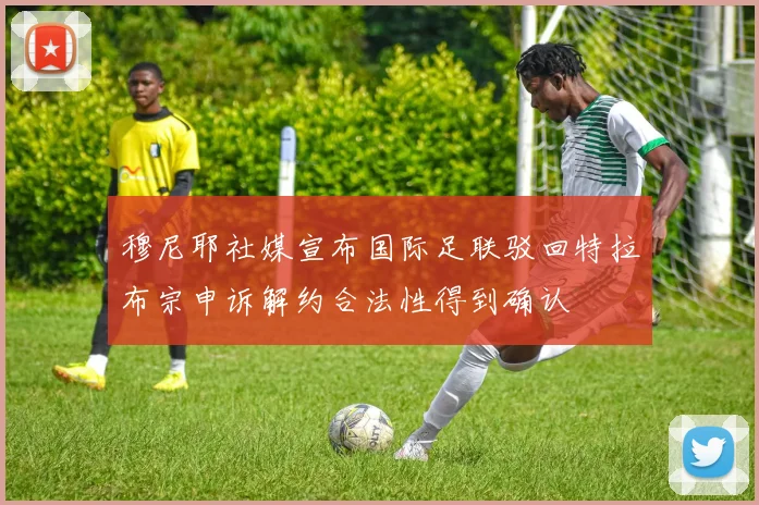 穆尼耶社媒宣布国际足联驳回特拉布宗申诉解约合法性得到确认