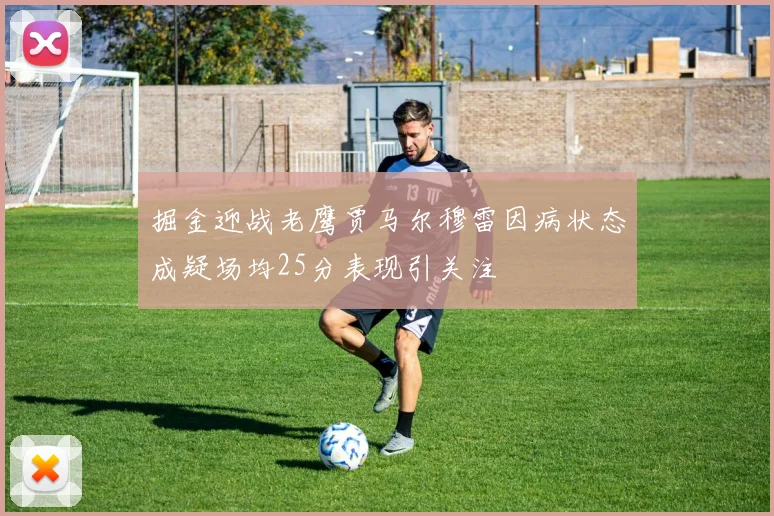 掘金迎战老鹰贾马尔穆雷因病状态成疑场均25分表现引关注