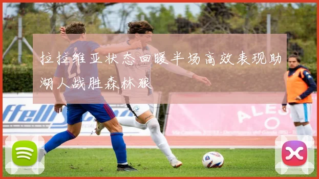 拉拉维亚状态回暖半场高效表现助湖人战胜森林狼