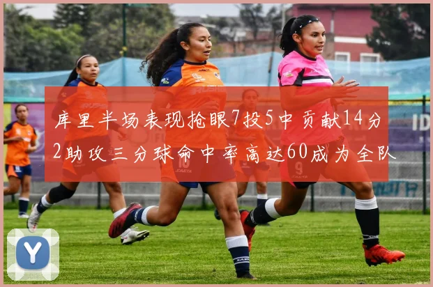 库里半场表现抢眼7投5中贡献14分2助攻三分球命中率高达60成为全队得分王