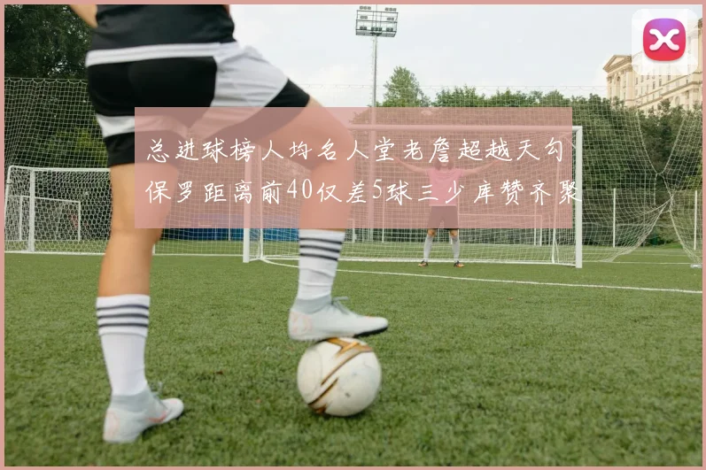 总进球榜人均名人堂老詹超越天勾保罗距离前40仅差5球三少库赞齐聚榜单