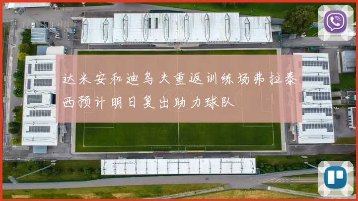 达米安和迪乌夫重返训练场弗拉泰西预计明日复出助力球队