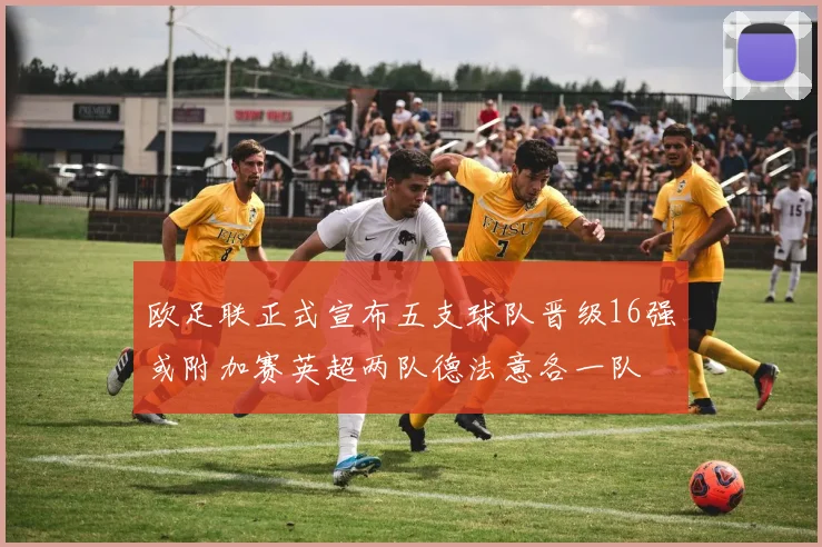欧足联正式宣布五支球队晋级16强或附加赛英超两队德法意各一队