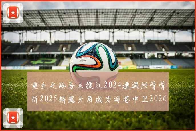 重生之路吾米提江2024遭遇颅骨骨折2025崭露头角成为海港中卫2026冲击U23冠军