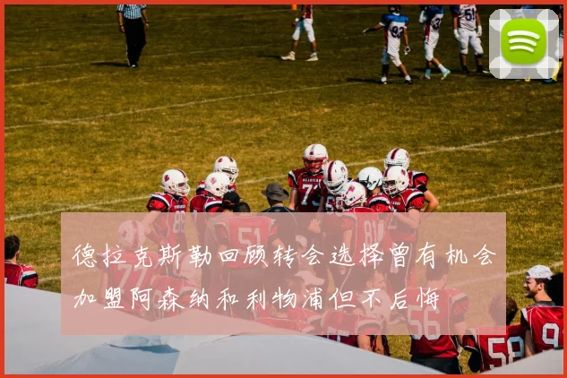 德拉克斯勒回顾转会选择曾有机会加盟阿森纳和利物浦但不后悔