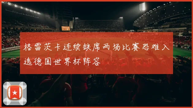 格雷茨卡连续缺席两场比赛恐难入选德国世界杯阵容
