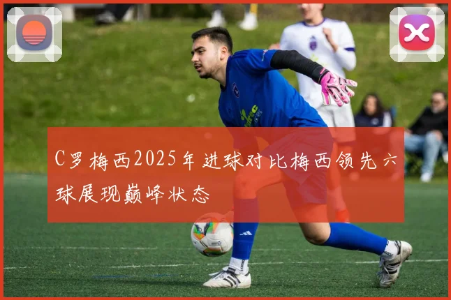 C罗梅西2025年进球对比梅西领先六球展现巅峰状态