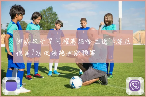 挪威双子星闪耀赛场哈兰德16球厄德高7助攻领跑世欧预赛
