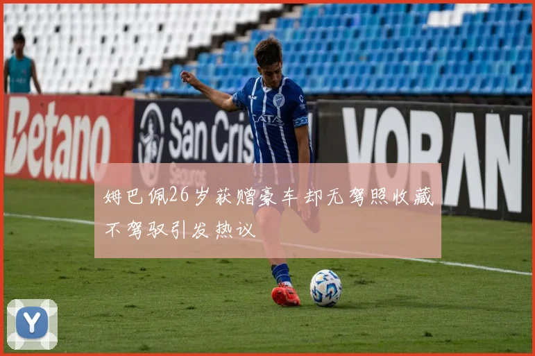 姆巴佩26岁获赠豪车却无驾照收藏不驾驭引发热议