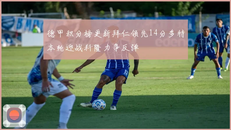 德甲积分榜更新拜仁领先14分多特本轮迎战科隆力争反弹