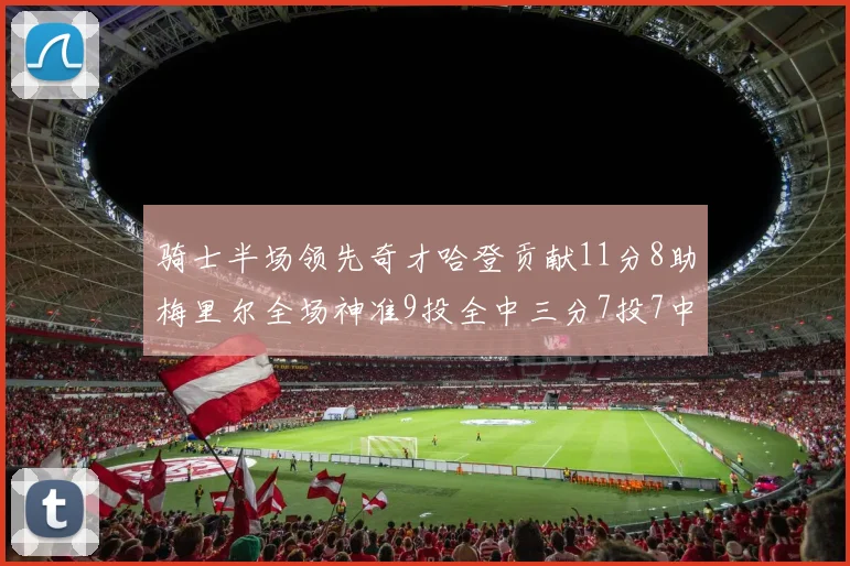 骑士半场领先奇才哈登贡献11分8助梅里尔全场神准9投全中三分7投7中