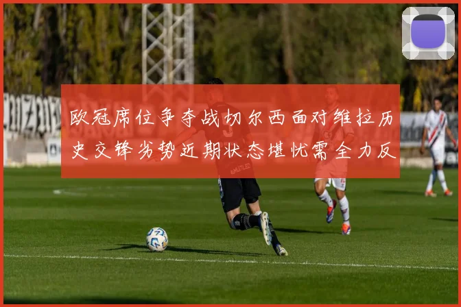 欧冠席位争夺战切尔西面对维拉历史交锋劣势近期状态堪忧需全力反弹