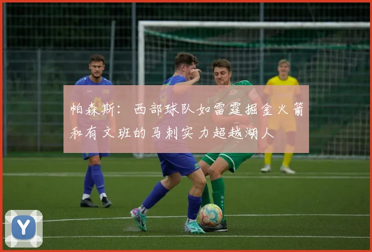 帕森斯：西部球队如雷霆掘金火箭和有文班的马刺实力超越湖人